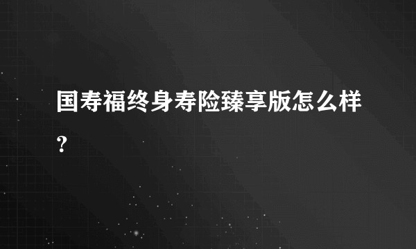 国寿福终身寿险臻享版怎么样?