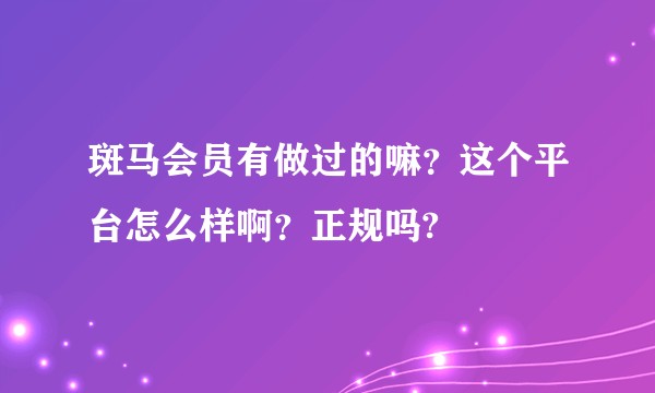 斑马会员有做过的嘛?这个平台怎么样啊?正规吗?