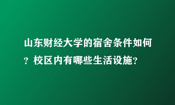 山东财经大学的宿舍条件如何？校区内有哪些生活设施？