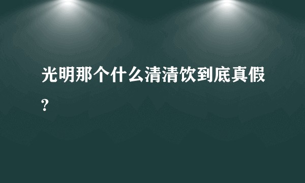光明那个什么清清饮到底真假?
