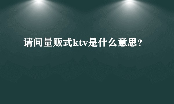 请问量贩式ktv是什么意思？