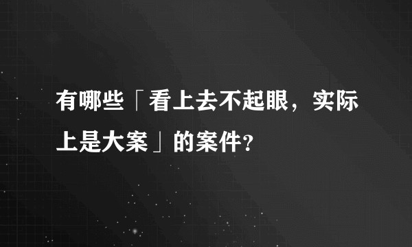 有哪些「看上去不起眼，实际上是大案」的案件？
