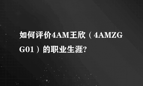 如何评价4AM王欣（4AMZGG01）的职业生涯?