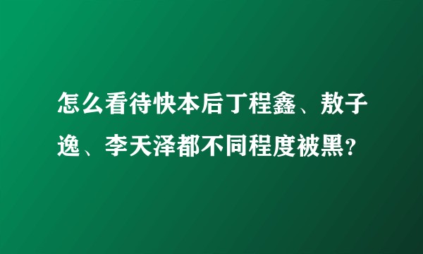 怎么看待快本后丁程鑫、敖子逸、李天泽都不同程度被黑？