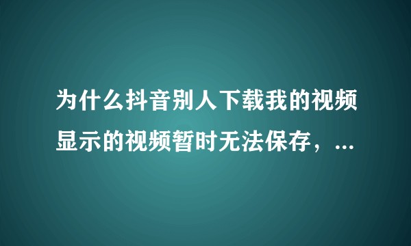 为什么抖音别人下载我的视频显示的视频暂时无法保存，链接已复制？