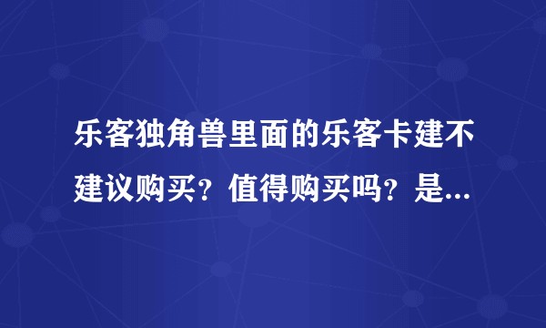 乐客独角兽里面的乐客卡建不建议购买？值得购买吗？是不是骗人的？