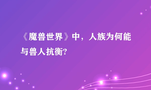 《魔兽世界》中，人族为何能与兽人抗衡?