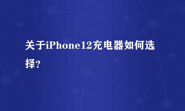 关于iPhone12充电器如何选择？