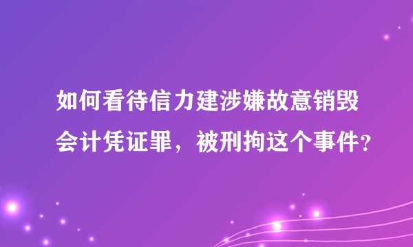 如何看待信力建涉嫌故意销毁会计凭证罪，被刑拘这个事件？