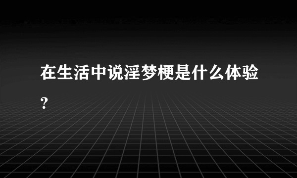 在生活中说淫梦梗是什么体验？