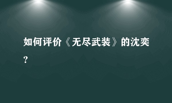 如何评价《无尽武装》的沈奕？