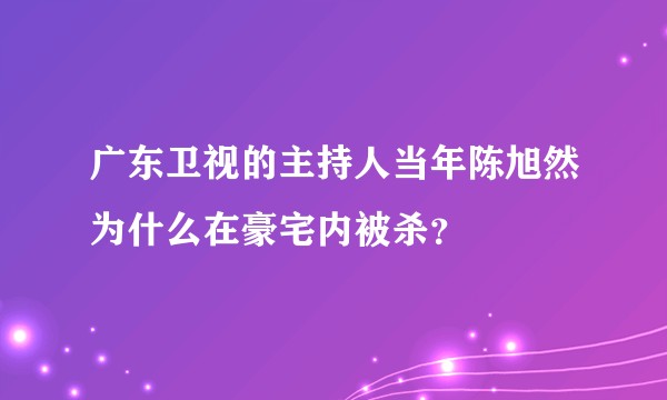 广东卫视的主持人当年陈旭然为什么在豪宅内被杀？