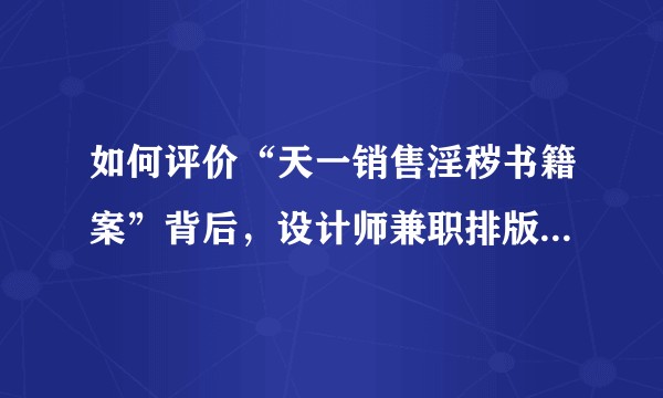 如何评价“天一销售淫秽书籍案”背后，设计师兼职排版，确被判刑四年？
