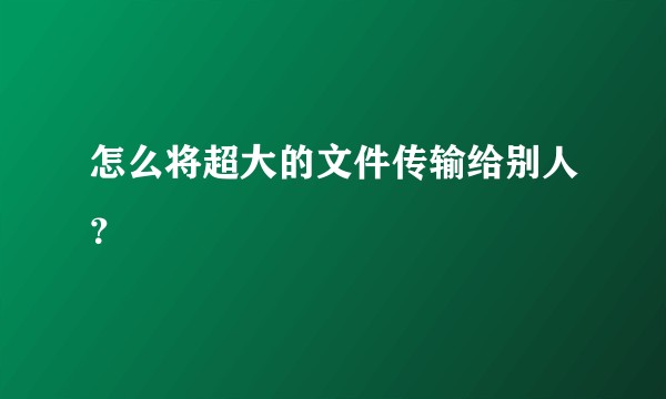 怎么将超大的文件传输给别人？