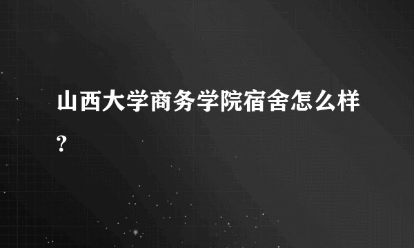 山西大学商务学院宿舍怎么样？