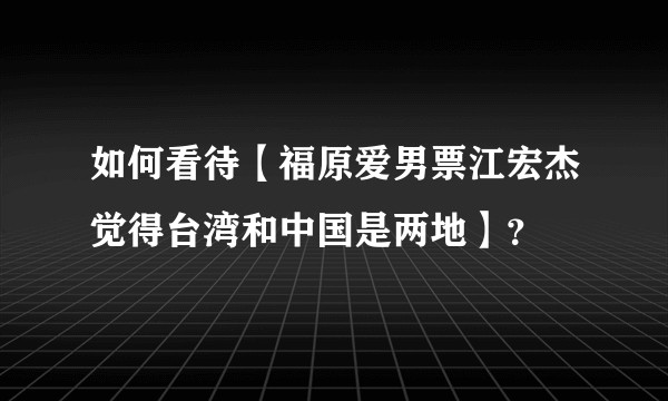 如何看待【福原爱男票江宏杰觉得台湾和中国是两地】？