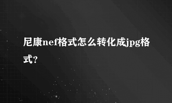 尼康nef格式怎么转化成jpg格式？