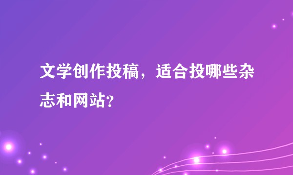 文学创作投稿，适合投哪些杂志和网站？