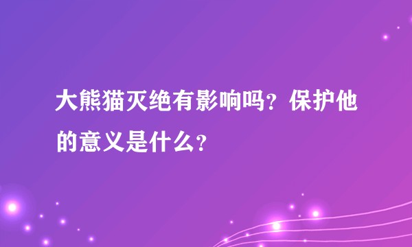大熊猫灭绝有影响吗？保护他的意义是什么？