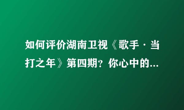 如何评价湖南卫视《歌手·当打之年》第四期？你心中的排名是什么样的？