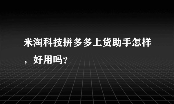 米淘科技拼多多上货助手怎样，好用吗？