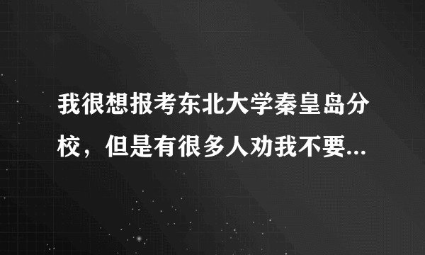 我很想报考东北大学秦皇岛分校，但是有很多人劝我不要报考，说该校并不好，而且有很多争议，真实情况怎样？