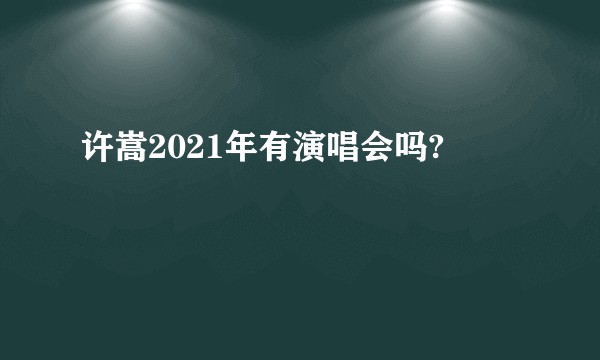 许嵩2021年有演唱会吗?
