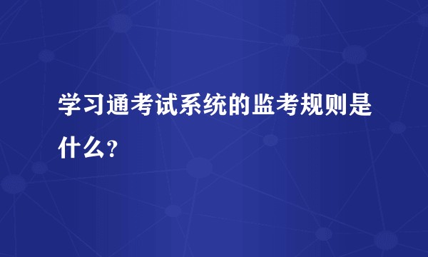 学习通考试系统的监考规则是什么?