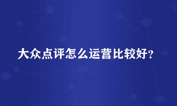 大众点评怎么运营比较好？
