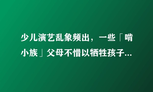 少儿演艺乱象频出,一些「啃小族」父母不惜以牺牲孩子健康为代价制造奇观吸睛,如何看待该现象?