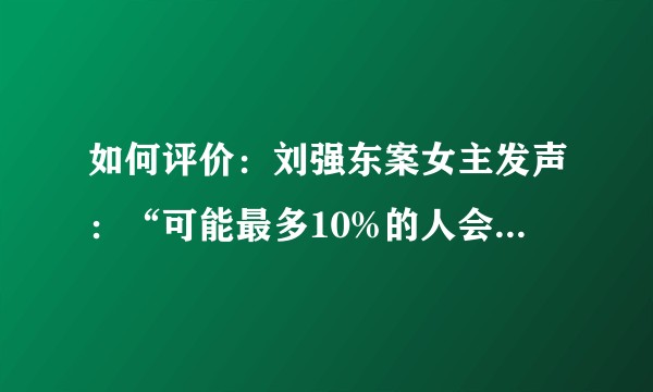 如何评价：刘强东案女主发声：“可能最多10%的人会站我这边”？