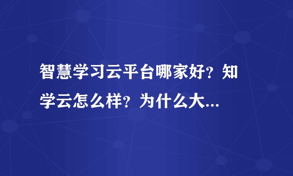智慧学习云平台哪家好？知   学云怎么样？为什么大家都在用呢？