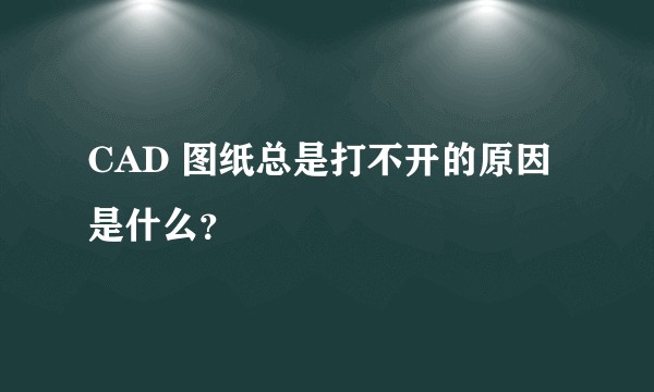 CAD 图纸总是打不开的原因是什么？