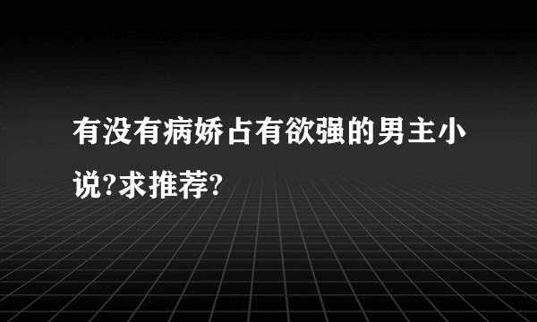 有没有病娇占有欲强的男主小说?求推荐?
