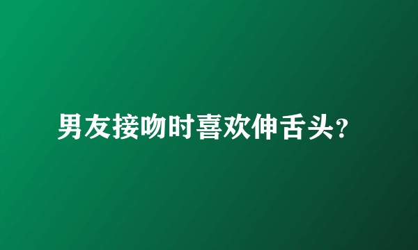 男友接吻时喜欢伸舌头?