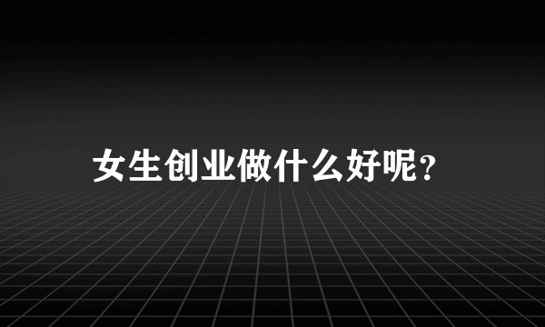 女生创业做什么好呢？