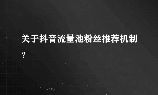 关于抖音流量池粉丝推荐机制？