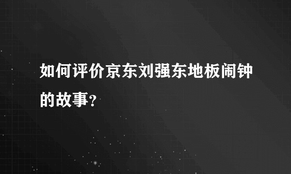 如何评价京东刘强东地板闹钟的故事?