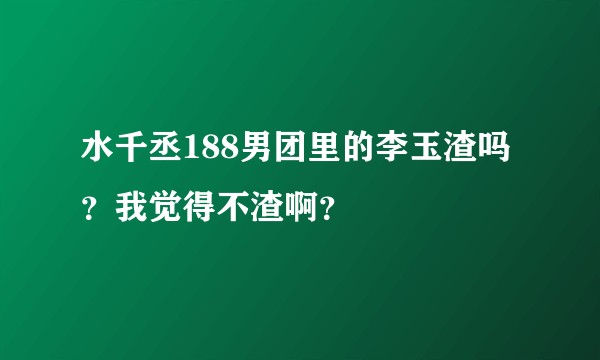 水千丞188男团里的李玉渣吗？我觉得不渣啊？