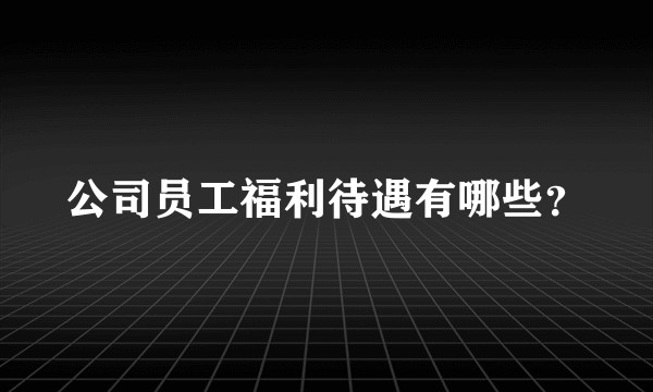 公司员工福利待遇有哪些？
