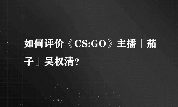 如何评价《CS:GO》主播「茄子」吴权清?