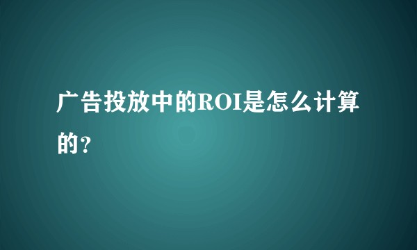 广告投放中的ROI是怎么计算的?