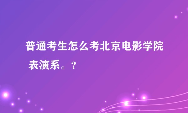 普通考生怎么考北京电影学院 表演系。？