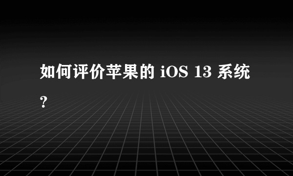 如何评价苹果的 iOS 13 系统？