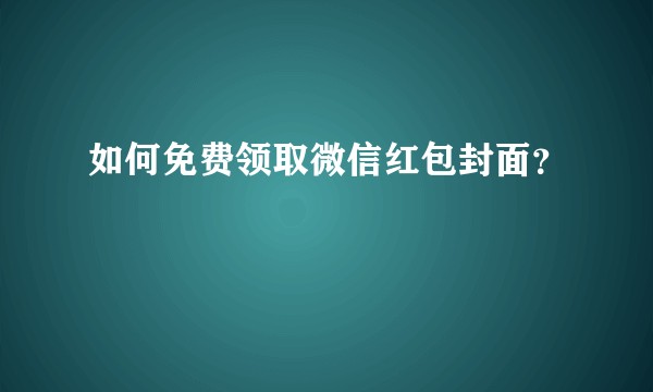 如何免费领取微信红包封面？