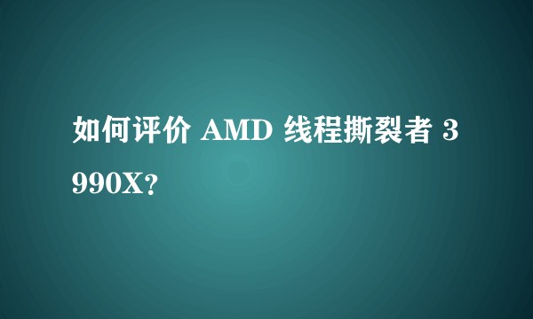 如何评价 AMD 线程撕裂者 3990X？