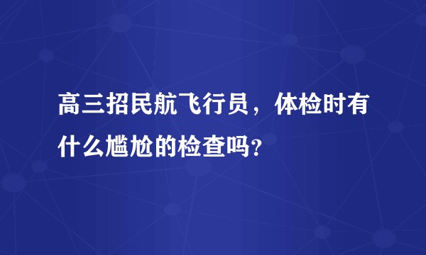 高三招民航飞行员，体检时有什么尴尬的检查吗？