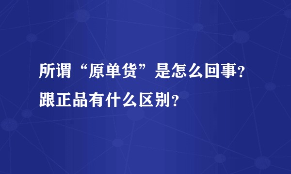 所谓“原单货”是怎么回事？跟正品有什么区别？