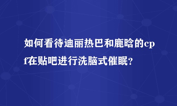 如何看待迪丽热巴和鹿晗的cpf在贴吧进行洗脑式催眠？