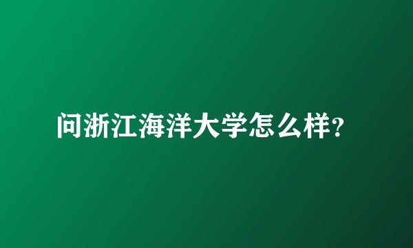 问浙江海洋大学怎么样？